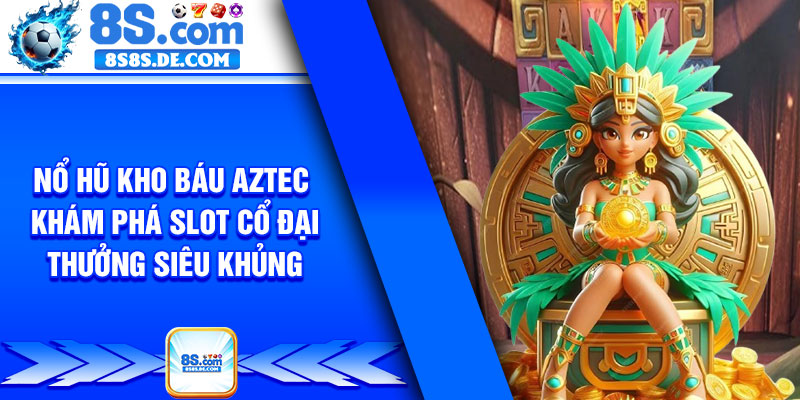 No Hu Kho Bau AZTEC – Kham Pha Slot Co Dai Thuong Sieu Khung