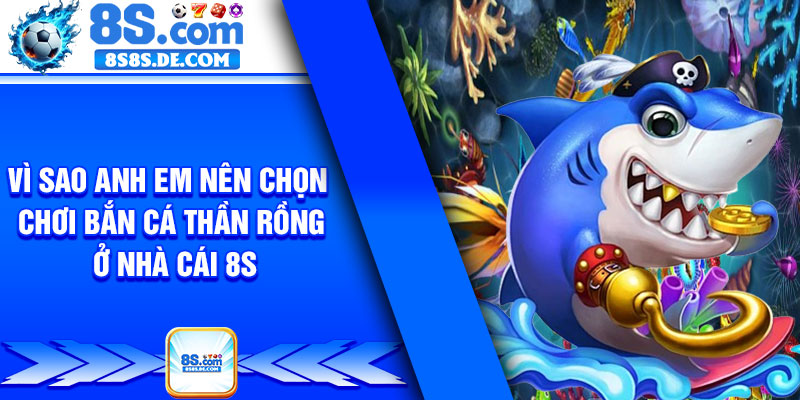 Vì sao anh em nên chọn chơi bắn cá thần rồng ở nhà cái 8s
